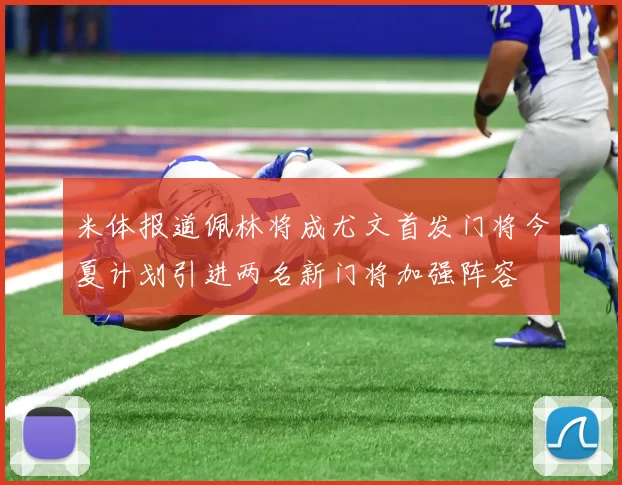 米体报道佩林将成尤文首发门将今夏计划引进两名新门将加强阵容