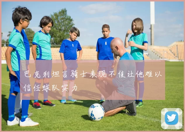 巴克利坦言骑士表现不佳让他难以信任球队实力