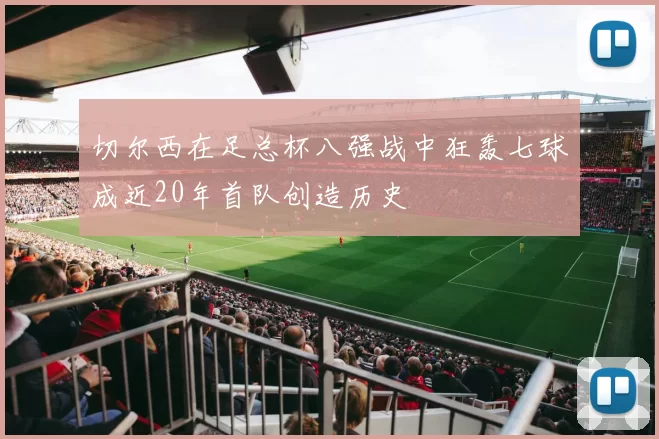 切尔西在足总杯八强战中狂轰七球成近20年首队创造历史