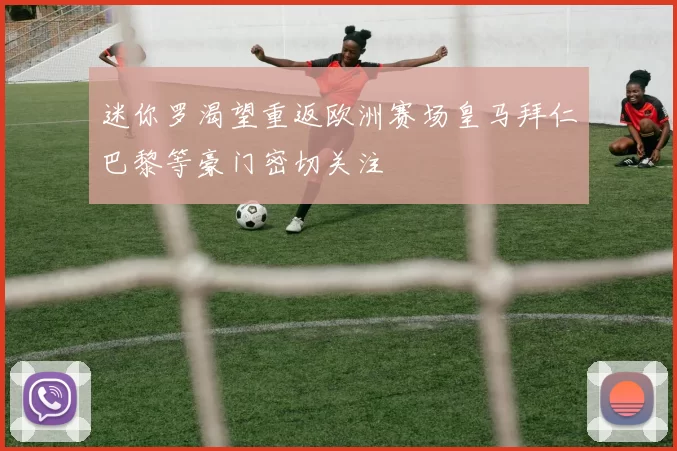 迷你罗渴望重返欧洲赛场皇马拜仁巴黎等豪门密切关注