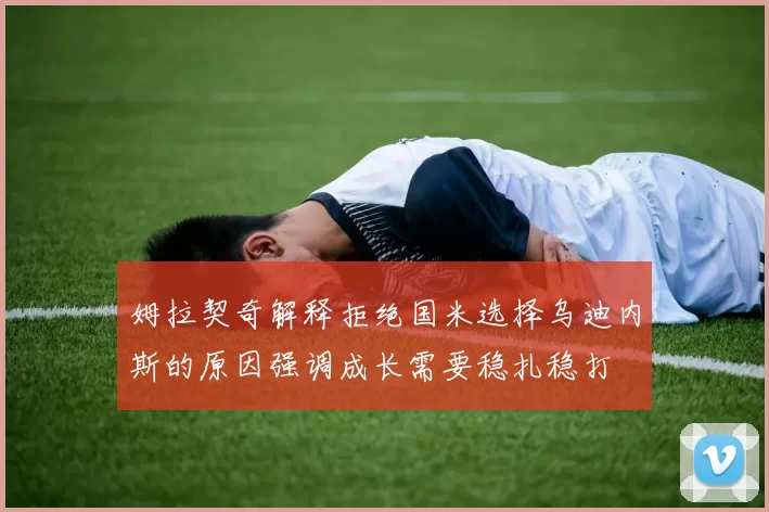 姆拉契奇解释拒绝国米选择乌迪内斯的原因强调成长需要稳扎稳打