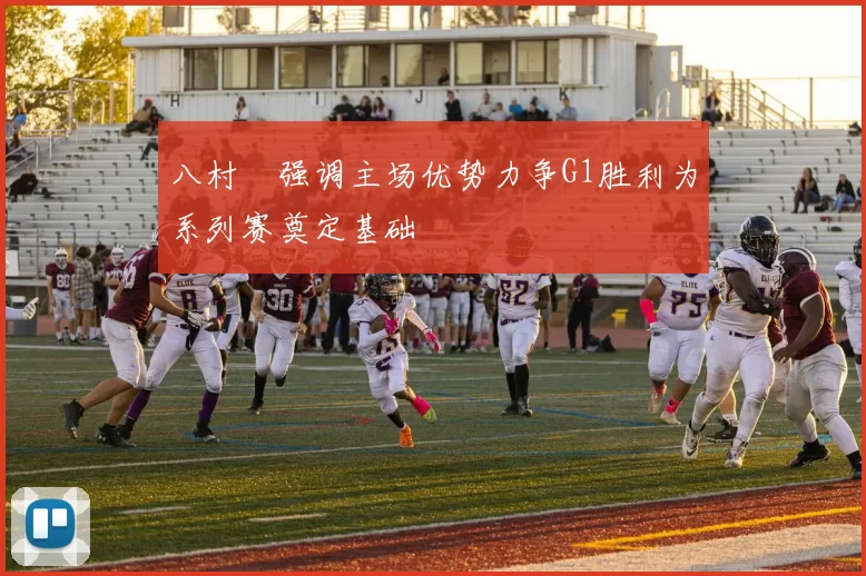 八村塁强调主场优势力争G1胜利为系列赛奠定基础